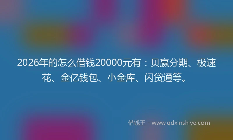 2026年的怎么借钱20000元有：贝赢分期、极速花、金亿钱包、小金库、闪贷通等。