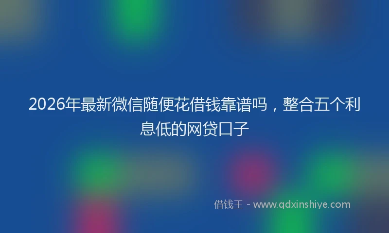 2026年最新微信随便花借钱靠谱吗，整合五个利息低的网贷口子