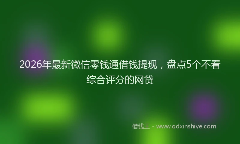2026年最新微信零钱通借钱提现，盘点5个不看综合评分的网贷
