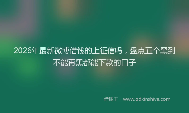 2026年最新微博借钱的上征信吗，盘点五个黑到不能再黑都能下款的口子