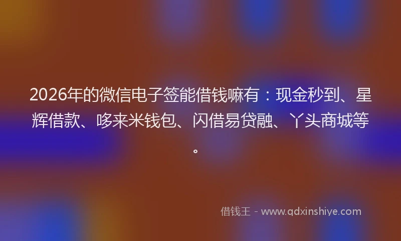 2026年的微信电子签能借钱嘛有：现金秒到、星辉借款、哆来米钱包、闪借易贷融、丫头商城等。