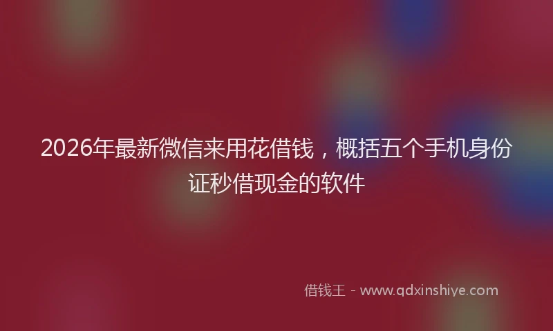2026年最新微信来用花借钱，概括五个手机身份证秒借现金的软件