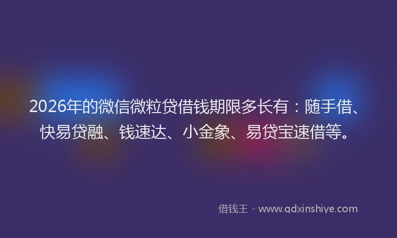2026年的微信微粒贷借钱期限多长有：随手借、快易贷融、钱速达、小金象、易贷宝速借等。