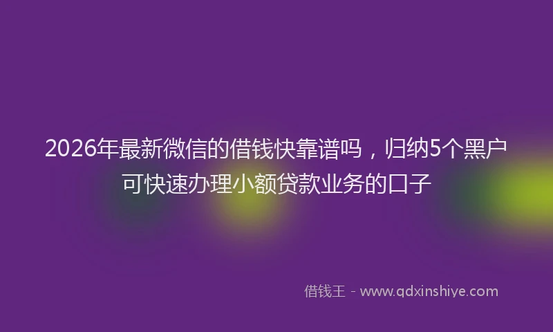 2026年最新微信的借钱快靠谱吗，归纳5个黑户可快速办理小额贷款业务的口子