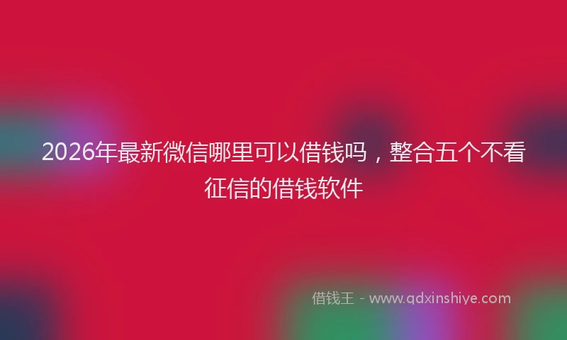 2026年最新微信哪里可以借钱吗，整合五个不看征信的借钱软件