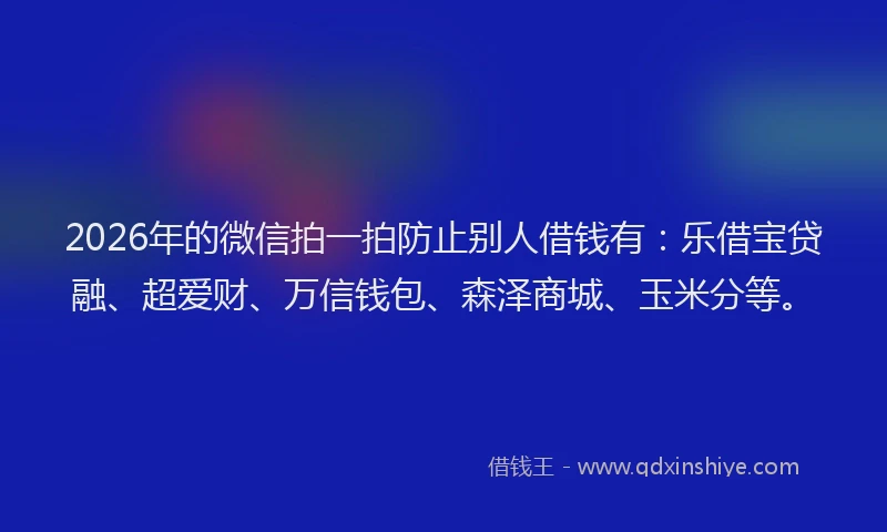 2026年的微信拍一拍防止别人借钱有：乐借宝贷融、超爱财、万信钱包、森泽商城、玉米分等。