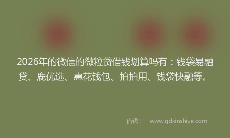 2026年的微信的微粒贷借钱划算吗有：钱袋易融贷、鹿优选、惠花钱包、拍拍用、钱袋快融等。