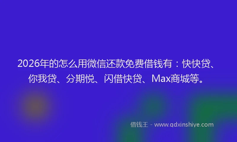 2026年的怎么用微信还款免费借钱有:快快贷、你我贷、分期悦、闪借快贷、Max商城等。