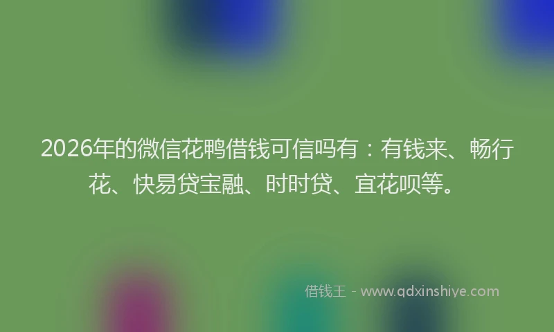 2026年的微信花鸭借钱可信吗有：有钱来、畅行花、快易贷宝融、时时贷、宜花呗等。
