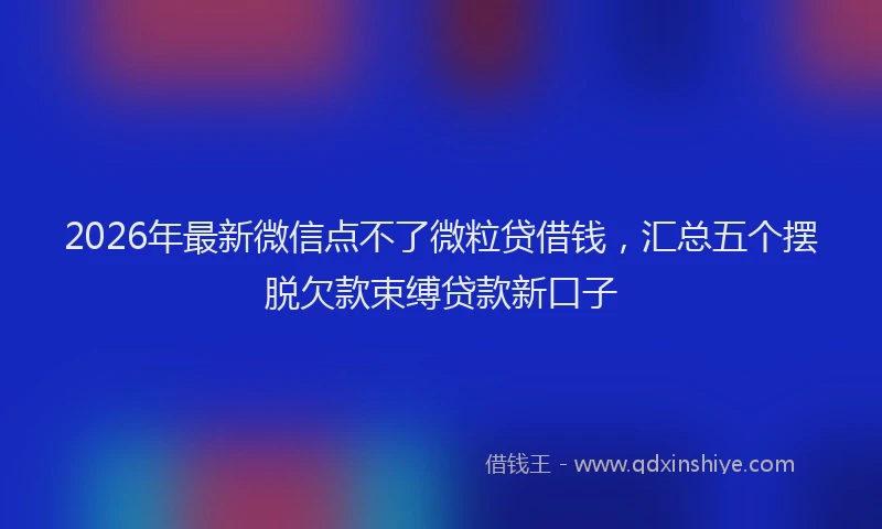 2026年最新微信点不了微粒贷借钱，汇总五个摆脱欠款束缚贷款新口子