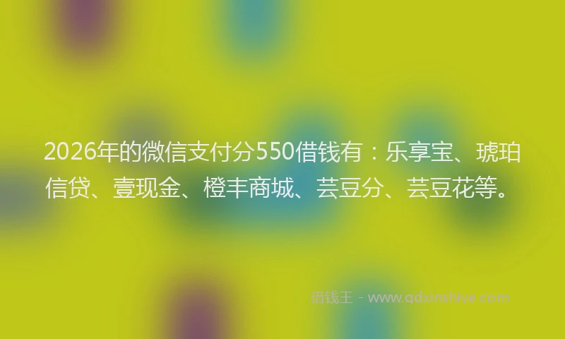 2026年的微信支付分550借钱有：乐享宝、琥珀信贷、壹现金、橙丰商城、芸豆分、芸豆花等。