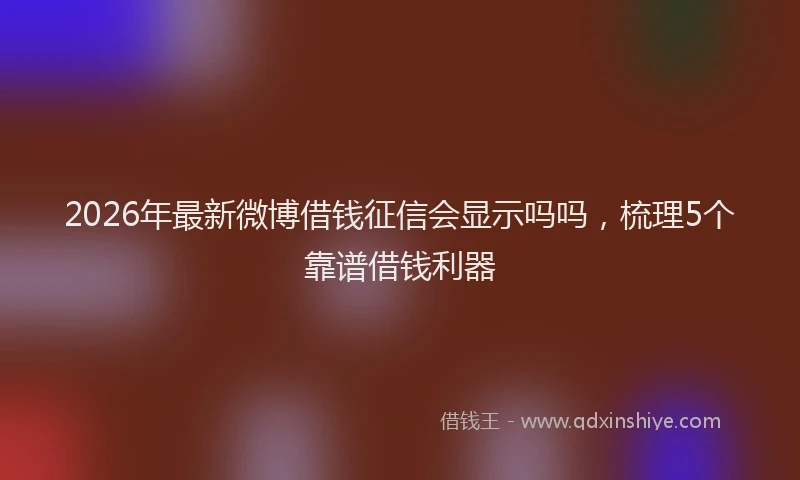 2026年最新微博借钱征信会显示吗吗，梳理5个靠谱借钱利器