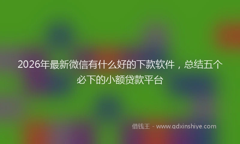 2026年最新微信有什么好的下款软件，总结五个必下的小额贷款平台