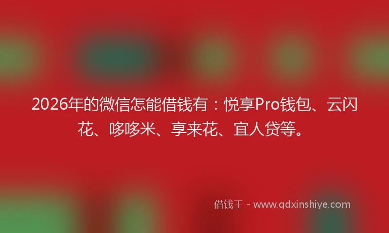 2026年的微信怎能借钱有：悦享Pro钱包、云闪花、哆哆米、享来花、宜人贷等。