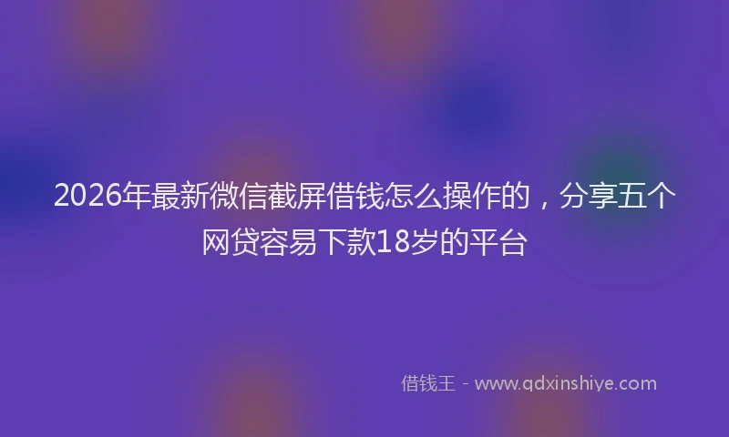 2026年最新微信截屏借钱怎么操作的，分享五个网贷容易下款18岁的平台