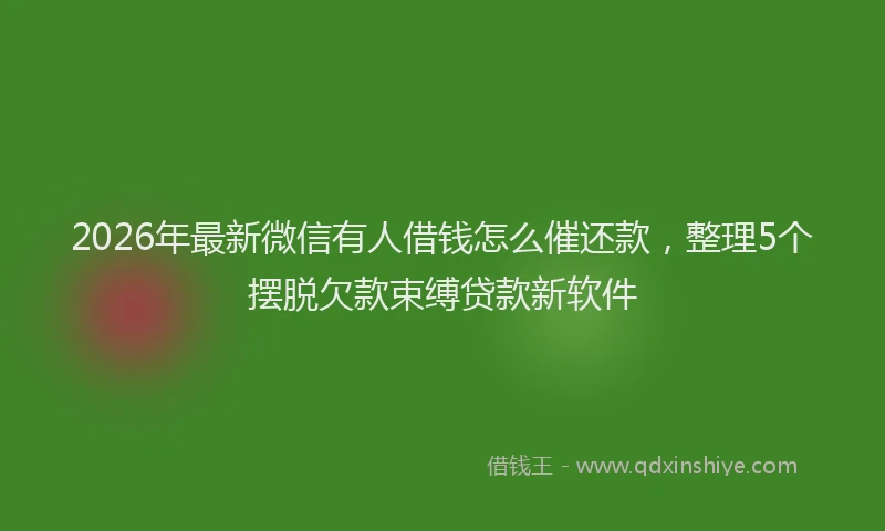 2026年最新微信有人借钱怎么催还款，整理5个摆脱欠款束缚贷款新软件
