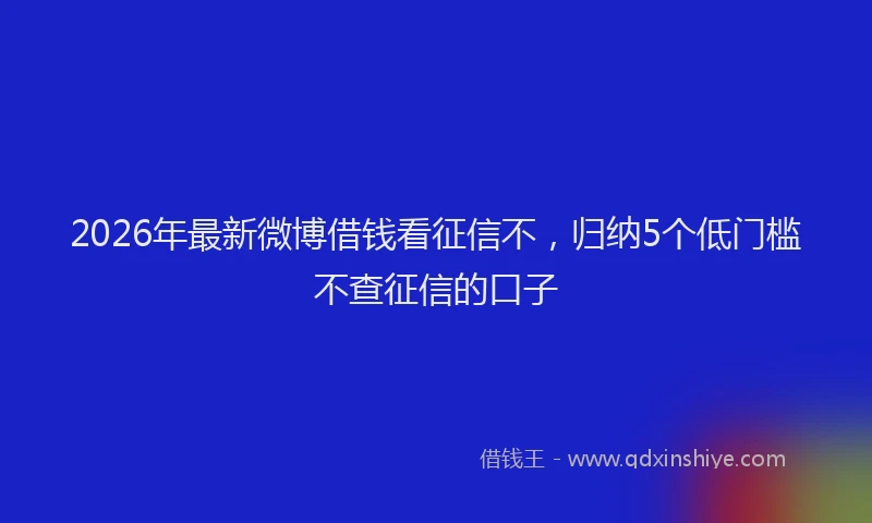 2026年最新微博借钱看征信不，归纳5个低门槛不查征信的口子