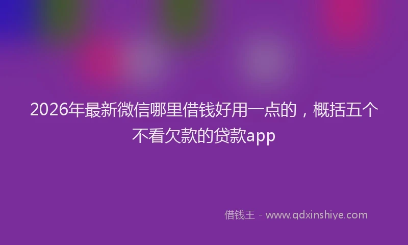 2026年最新微信哪里借钱好用一点的，概括五个不看欠款的贷款app