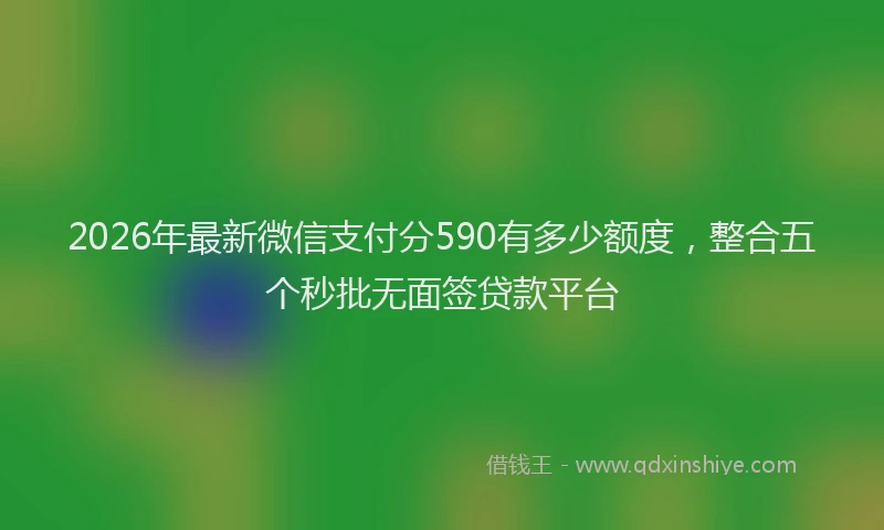 2026年最新微信支付分590有多少额度，整合五个秒批无面签贷款平台