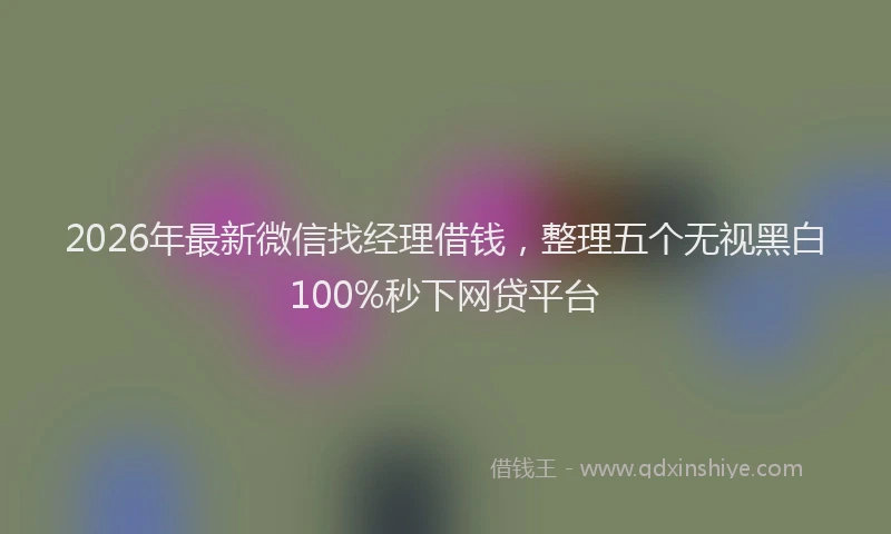 2026年最新微信找经理借钱，整理五个无视黑白100%秒下网贷平台