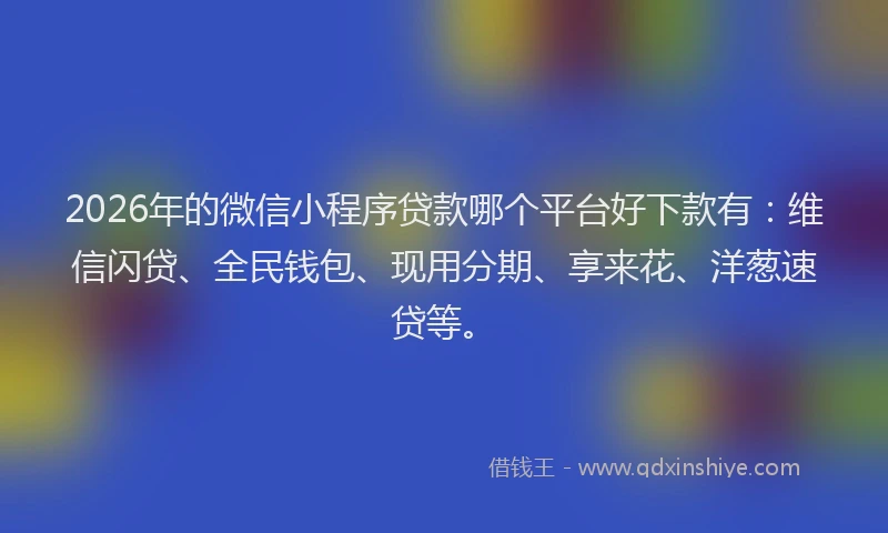 2026年的微信小程序贷款哪个平台好下款有：维信闪贷、全民钱包、现用分期、享来花、洋葱速贷等。