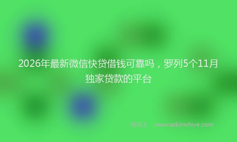 2026年最新微信快贷借钱可靠吗，罗列5个11月独家贷款的平台