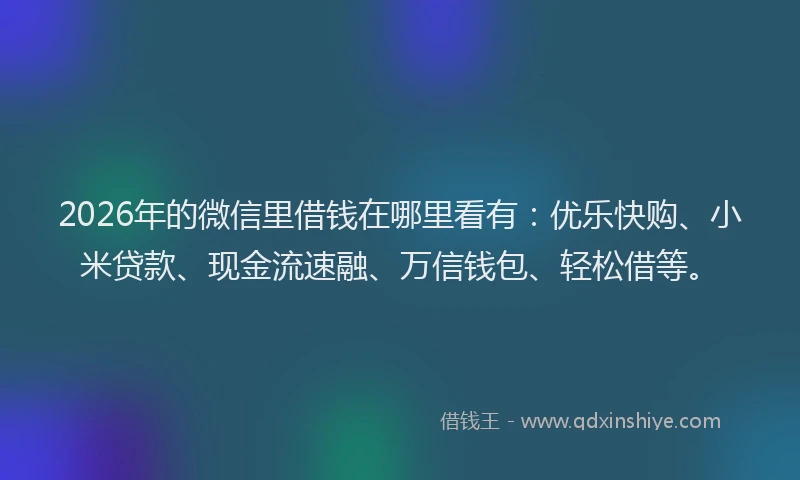 2026年的微信里借钱在哪里看有：优乐快购、小米贷款、现金流速融、万信钱包、轻松借等。