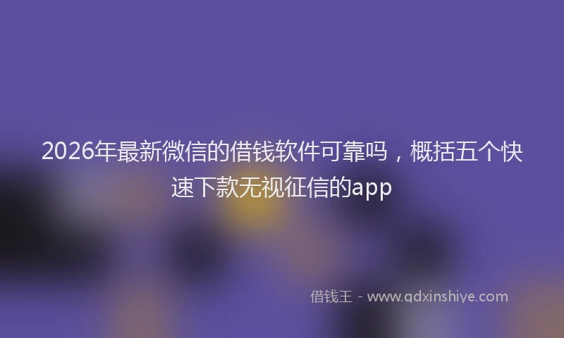 2026年最新微信的借钱软件可靠吗，概括五个快速下款无视征信的app