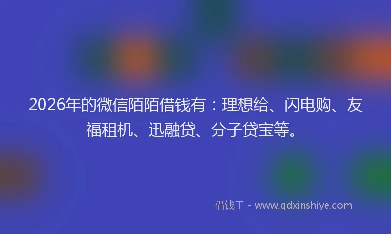 2026年的微信陌陌借钱有：理想给、闪电购、友福租机、迅融贷、分子贷宝等。