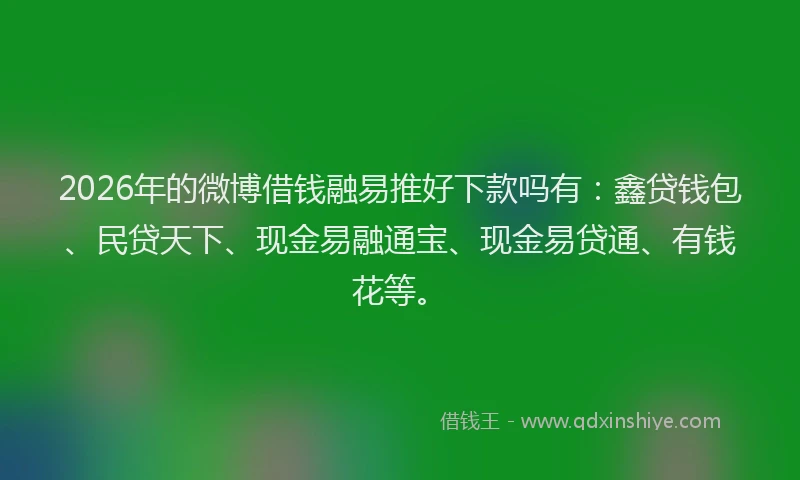2026年的微博借钱融易推好下款吗有：鑫贷钱包、民贷天下、现金易融通宝、现金易贷通、有钱花等。
