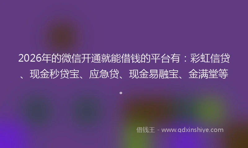 2026年的微信开通就能借钱的平台有：彩虹信贷、现金秒贷宝、应急贷、现金易融宝、金满堂等。