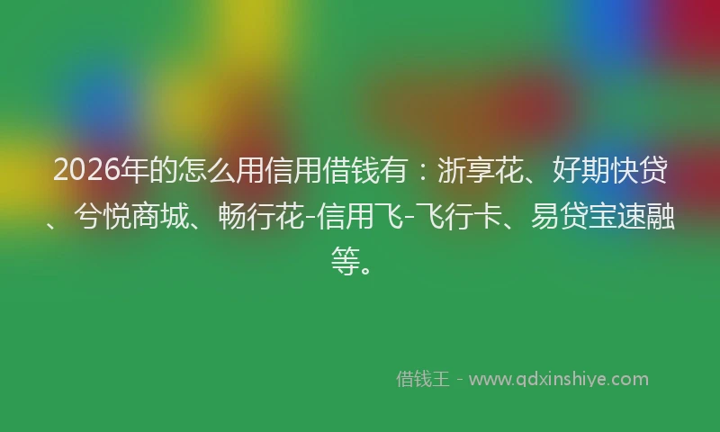 2026年的怎么用信用借钱有：浙享花、好期快贷、兮悦商城、畅行花-信用飞-飞行卡、易贷宝速融等。