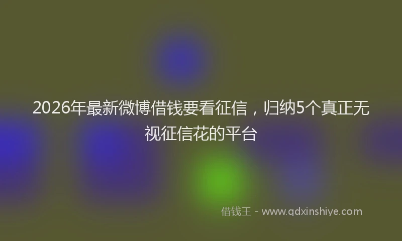 2026年最新微博借钱要看征信，归纳5个真正无视征信花的平台