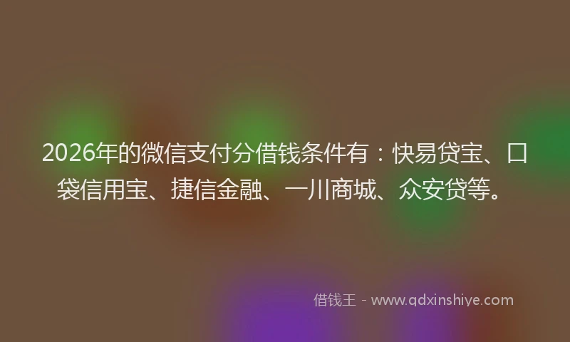 2026年的微信支付分借钱条件有：快易贷宝、口袋信用宝、捷信金融、一川商城、众安贷等。