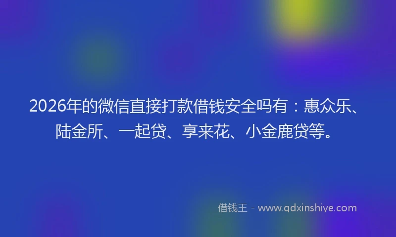 2026年的微信直接打款借钱安全吗有：惠众乐、陆金所、一起贷、享来花、小金鹿贷等。