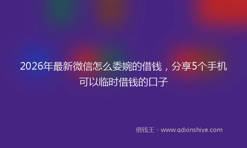 2026年最新微信怎么委婉的借钱，分享5个手机可以临时借钱的口子