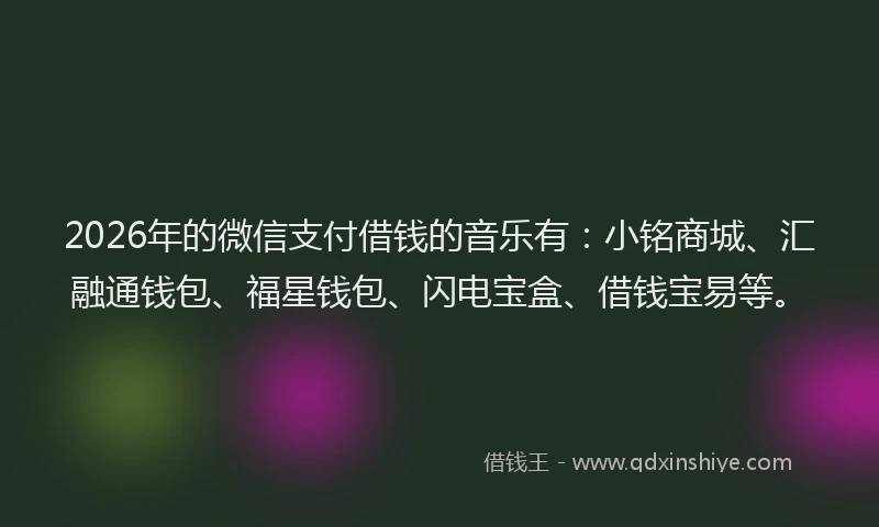 2026年的微信支付借钱的音乐有：小铭商城、汇融通钱包、福星钱包、闪电宝盒、借钱宝易等。