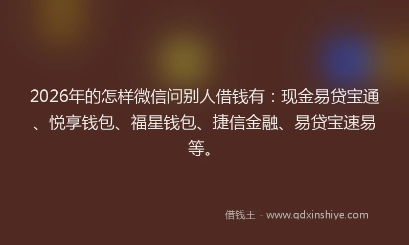 2026年的怎样微信问别人借钱有：现金易贷宝通、悦享钱包、福星钱包、捷信金融、易贷宝速易等。