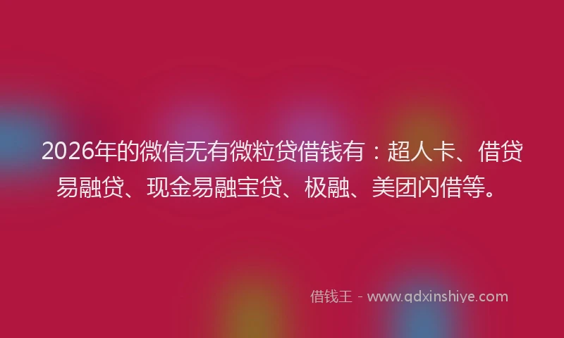 2026年的微信无有微粒贷借钱有：超人卡、借贷易融贷、现金易融宝贷、极融、美团闪借等。