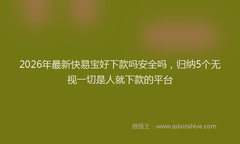 2026年最新快易宝好下款吗安全吗，归纳5个无视一切是人就下款的平台