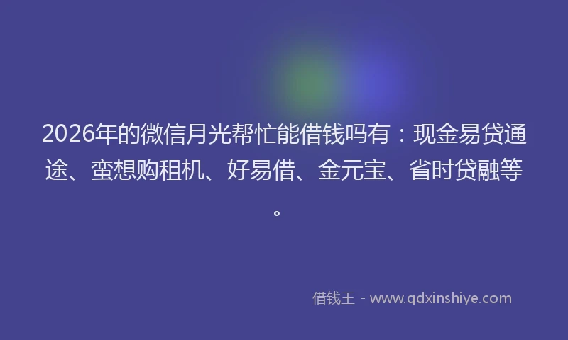 2026年的微信月光帮忙能借钱吗有：现金易贷通途、蛮想购租机、好易借、金元宝、省时贷融等。