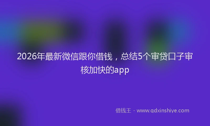 2026年最新微信跟你借钱，总结5个审贷口子审核加快的app
