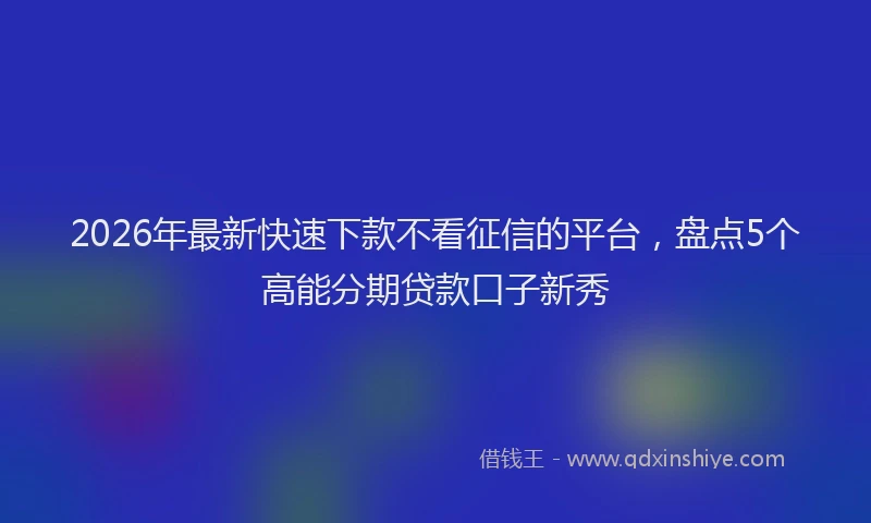 2026年最新快速下款不看征信的平台，盘点5个高能分期贷款口子新秀