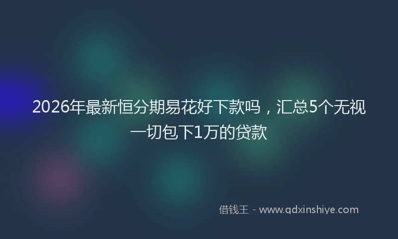 2026年最新恒分期易花好下款吗，汇总5个无视一切包下1万的贷款