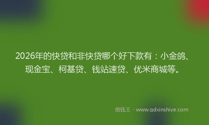 2026年的快贷和非快贷哪个好下款有：小金鸽、现金宝、柯基贷、钱站速贷、优米商城等。