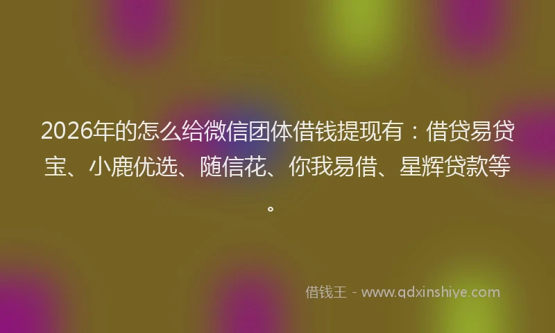 2026年的怎么给微信团体借钱提现有:借贷易贷宝、小鹿优选、随信花、你我易借、星辉贷款等。
