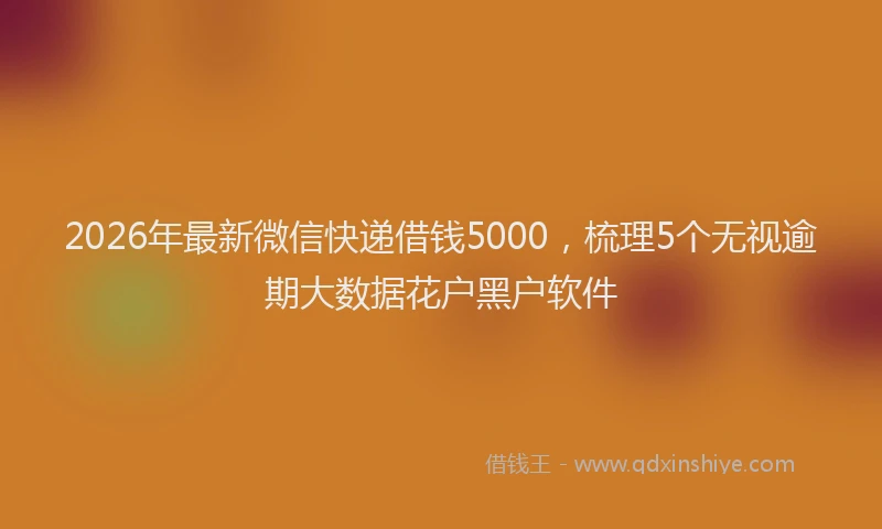 2026年最新微信快递借钱5000，梳理5个无视逾期大数据花户黑户软件