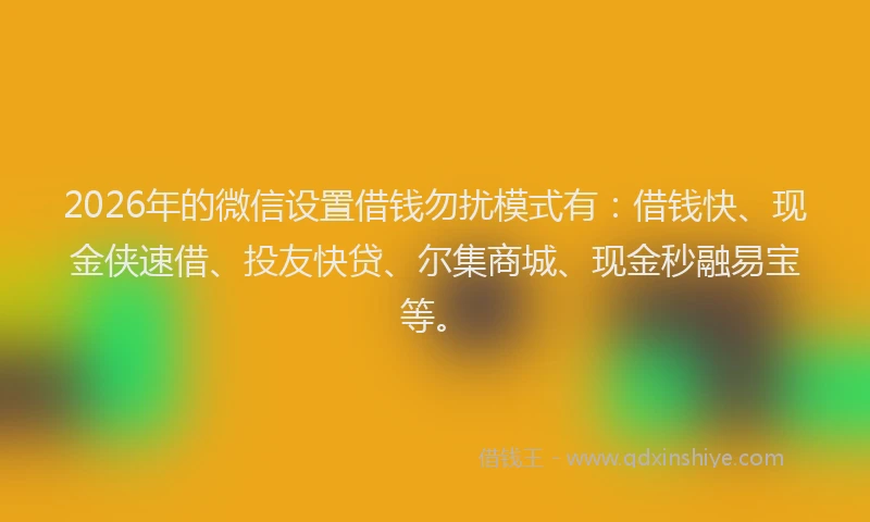 2026年的微信设置借钱勿扰模式有：借钱快、现金侠速借、投友快贷、尔集商城、现金秒融易宝等。