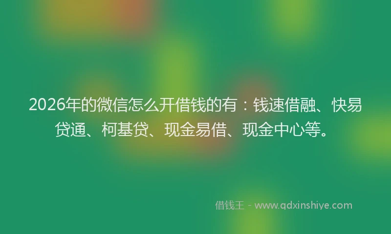 2026年的微信怎么开借钱的有：钱速借融、快易贷通、柯基贷、现金易借、现金中心等。