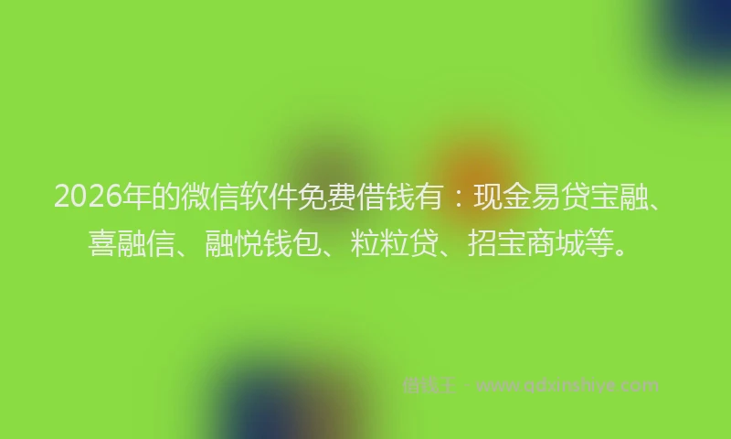 2026年的微信软件免费借钱有：现金易贷宝融、喜融信、融悦钱包、粒粒贷、招宝商城等。